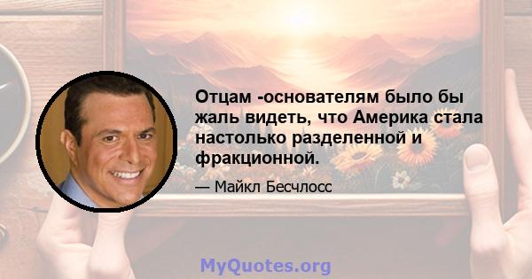 Отцам -основателям было бы жаль видеть, что Америка стала настолько разделенной и фракционной.