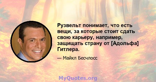 Рузвельт понимает, что есть вещи, за которые стоит сдать свою карьеру, например, защищать страну от [Адольфа] Гитлера.