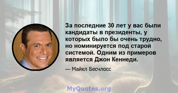 За последние 30 лет у вас были кандидаты в президенты, у которых было бы очень трудно, но номинируется под старой системой. Одним из примеров является Джон Кеннеди.