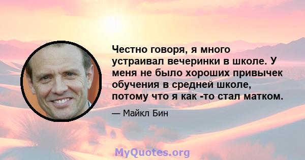 Честно говоря, я много устраивал вечеринки в школе. У меня не было хороших привычек обучения в средней школе, потому что я как -то стал матком.