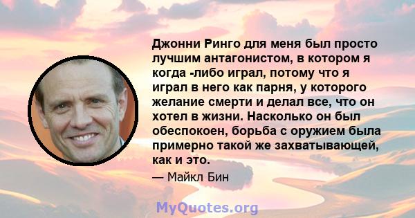 Джонни Ринго для меня был просто лучшим антагонистом, в котором я когда -либо играл, потому что я играл в него как парня, у которого желание смерти и делал все, что он хотел в жизни. Насколько он был обеспокоен, борьба