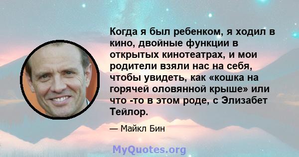 Когда я был ребенком, я ходил в кино, двойные функции в открытых кинотеатрах, и мои родители взяли нас на себя, чтобы увидеть, как «кошка на горячей оловянной крыше» или что -то в этом роде, с Элизабет Тейлор.