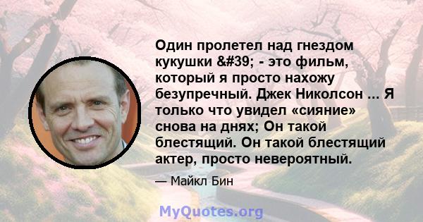 Один пролетел над гнездом кукушки ' - это фильм, который я просто нахожу безупречный. Джек Николсон ... Я только что увидел «сияние» снова на днях; Он такой блестящий. Он такой блестящий актер, просто невероятный.