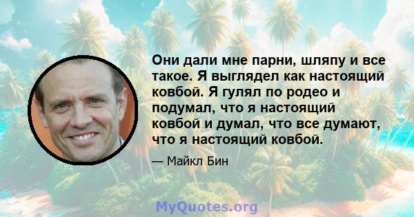 Они дали мне парни, шляпу и все такое. Я выглядел как настоящий ковбой. Я гулял по родео и подумал, что я настоящий ковбой и думал, что все думают, что я настоящий ковбой.