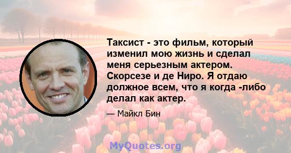 Таксист - это фильм, который изменил мою жизнь и сделал меня серьезным актером. Скорсезе и де Ниро. Я отдаю должное всем, что я когда -либо делал как актер.