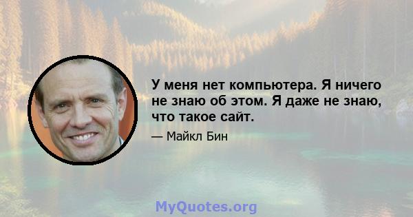 У меня нет компьютера. Я ничего не знаю об этом. Я даже не знаю, что такое сайт.