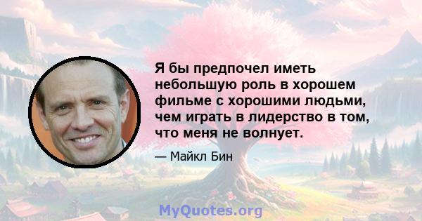 Я бы предпочел иметь небольшую роль в хорошем фильме с хорошими людьми, чем играть в лидерство в том, что меня не волнует.