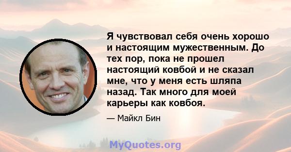 Я чувствовал себя очень хорошо и настоящим мужественным. До тех пор, пока не прошел настоящий ковбой и не сказал мне, что у меня есть шляпа назад. Так много для моей карьеры как ковбоя.