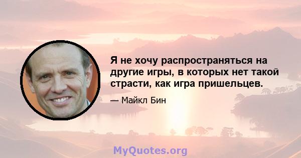 Я не хочу распространяться на другие игры, в которых нет такой страсти, как игра пришельцев.