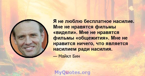 Я не люблю бесплатное насилие. Мне не нравятся фильмы «видели». Мне не нравятся фильмы «общежития». Мне не нравится ничего, что является насилием ради насилия.