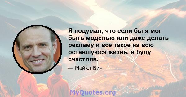 Я подумал, что если бы я мог быть моделью или даже делать рекламу и все такое на всю оставшуюся жизнь, я буду счастлив.