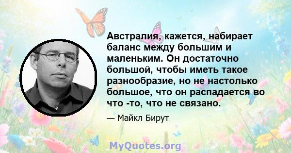 Австралия, кажется, набирает баланс между большим и маленьким. Он достаточно большой, чтобы иметь такое разнообразие, но не настолько большое, что он распадается во что -то, что не связано.