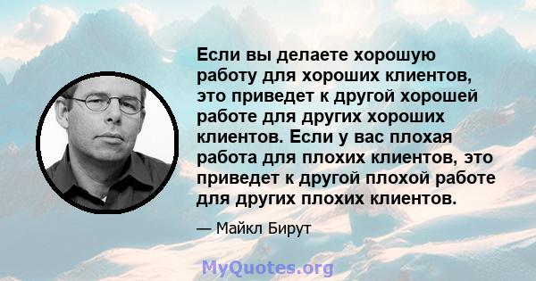 Если вы делаете хорошую работу для хороших клиентов, это приведет к другой хорошей работе для других хороших клиентов. Если у вас плохая работа для плохих клиентов, это приведет к другой плохой работе для других плохих