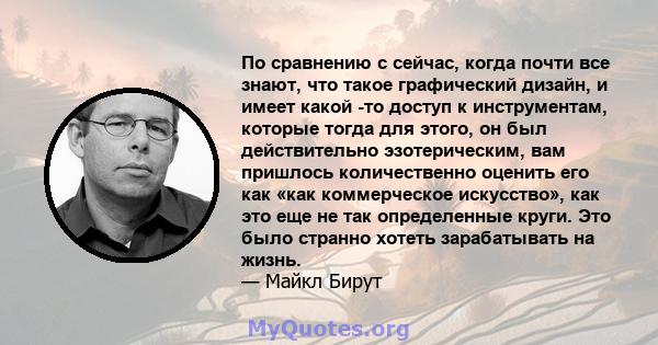 По сравнению с сейчас, когда почти все знают, что такое графический дизайн, и имеет какой -то доступ к инструментам, которые тогда для этого, он был действительно эзотерическим, вам пришлось количественно оценить его