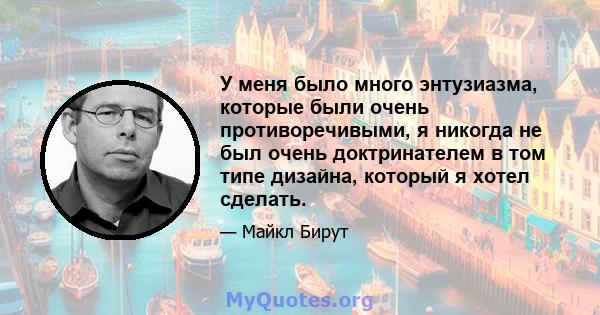 У меня было много энтузиазма, которые были очень противоречивыми, я никогда не был очень доктринателем в том типе дизайна, который я хотел сделать.