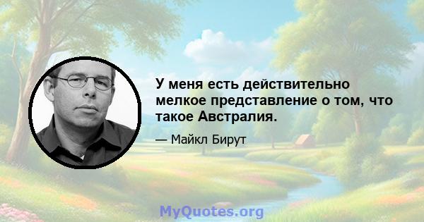 У меня есть действительно мелкое представление о том, что такое Австралия.