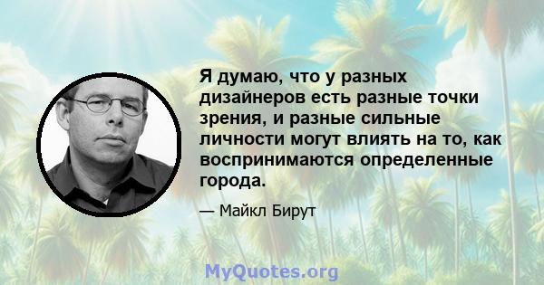 Я думаю, что у разных дизайнеров есть разные точки зрения, и разные сильные личности могут влиять на то, как воспринимаются определенные города.