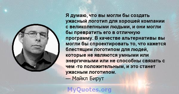 Я думаю, что вы могли бы создать ужасный логотип для хорошей компании с великолепными людьми, и они могли бы превратить его в отличную программу. В качестве альтернативы вы могли бы спроектировать то, что кажется