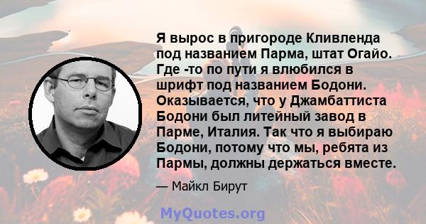 Я вырос в пригороде Кливленда под названием Парма, штат Огайо. Где -то по пути я влюбился в шрифт под названием Бодони. Оказывается, что у Джамбаттиста Бодони был литейный завод в Парме, Италия. Так что я выбираю