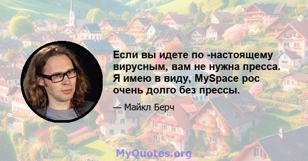 Если вы идете по -настоящему вирусным, вам не нужна пресса. Я имею в виду, MySpace рос очень долго без прессы.