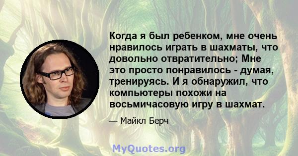 Когда я был ребенком, мне очень нравилось играть в шахматы, что довольно отвратительно; Мне это просто понравилось - думая, тренируясь. И я обнаружил, что компьютеры похожи на восьмичасовую игру в шахмат.