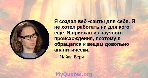 Я создал веб -сайты для себя. Я не хотел работать ни для кого еще. Я приехал из научного происхождения, поэтому я обращался к вещам довольно аналитически.