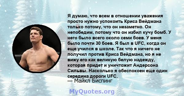 Я думаю, что всем в отношении уважения просто нужно успокоить Криса Вейдмана только потому, что он незаметно. Он непобедим, потому что он избил кучу бомб. У него было всего около семи боев. У меня было почти 30 боев. Я