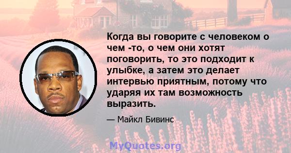 Когда вы говорите с человеком о чем -то, о чем они хотят поговорить, то это подходит к улыбке, а затем это делает интервью приятным, потому что ударяя их там возможность выразить.