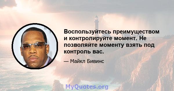 Воспользуйтесь преимуществом и контролируйте момент. Не позволяйте моменту взять под контроль вас.