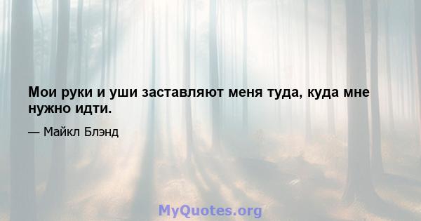 Мои руки и уши заставляют меня туда, куда мне нужно идти.