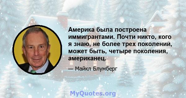 Америка была построена иммигрантами. Почти никто, кого я знаю, не более трех поколений, может быть, четыре поколения, американец.