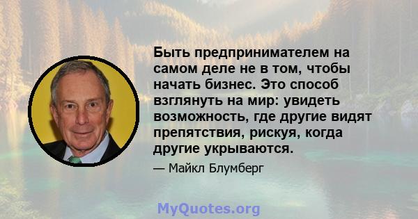 Быть предпринимателем на самом деле не в том, чтобы начать бизнес. Это способ взглянуть на мир: увидеть возможность, где другие видят препятствия, рискуя, когда другие укрываются.