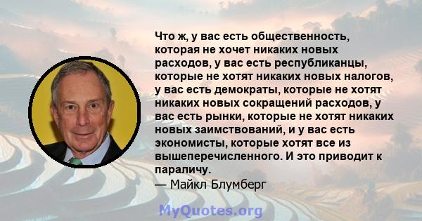 Что ж, у вас есть общественность, которая не хочет никаких новых расходов, у вас есть республиканцы, которые не хотят никаких новых налогов, у вас есть демократы, которые не хотят никаких новых сокращений расходов, у