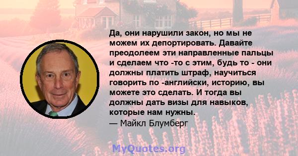 Да, они нарушили закон, но мы не можем их депортировать. Давайте преодолеем эти направленные пальцы и сделаем что -то с этим, будь то - они должны платить штраф, научиться говорить по -английски, историю, вы можете это