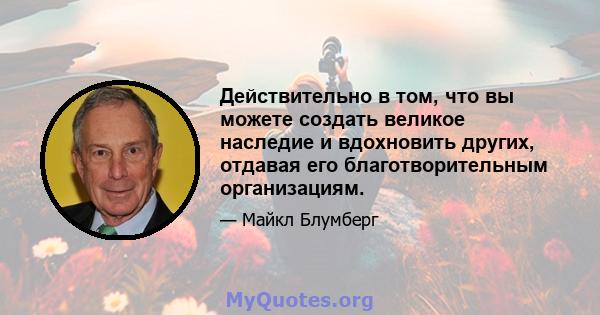 Действительно в том, что вы можете создать великое наследие и вдохновить других, отдавая его благотворительным организациям.