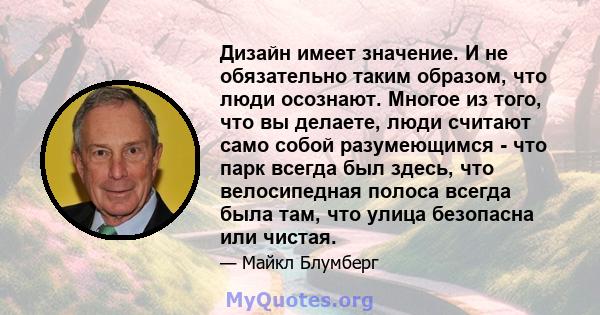 Дизайн имеет значение. И не обязательно таким образом, что люди осознают. Многое из того, что вы делаете, люди считают само собой разумеющимся - что парк всегда был здесь, что велосипедная полоса всегда была там, что