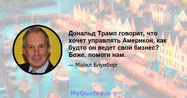 Дональд Трамп говорит, что хочет управлять Америкой, как будто он ведет свой бизнес? Боже, помоги нам.