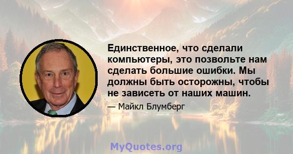 Единственное, что сделали компьютеры, это позвольте нам сделать большие ошибки. Мы должны быть осторожны, чтобы не зависеть от наших машин.