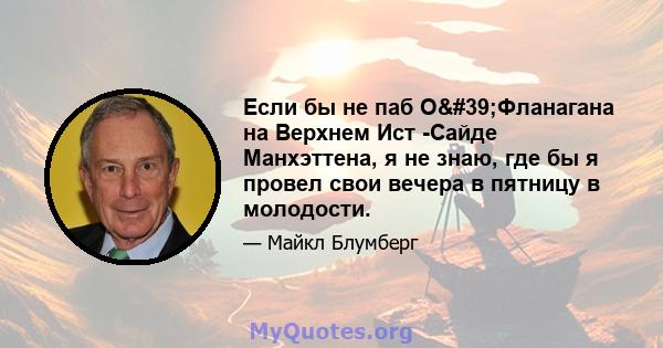 Если бы не паб О'Фланагана на Верхнем Ист -Сайде Манхэттена, я не знаю, где бы я провел свои вечера в пятницу в молодости.