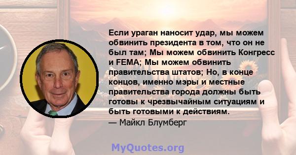 Если ураган наносит удар, мы можем обвинить президента в том, что он не был там; Мы можем обвинить Конгресс и FEMA; Мы можем обвинить правительства штатов; Но, в конце концов, именно мэры и местные правительства города