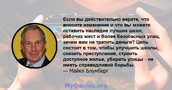 Если вы действительно верите, что вносите изменения и что вы можете оставить наследие лучших школ, рабочих мест и более безопасных улиц, зачем вам не тратить деньги? Цель состоит в том, чтобы улучшить школы, снизить