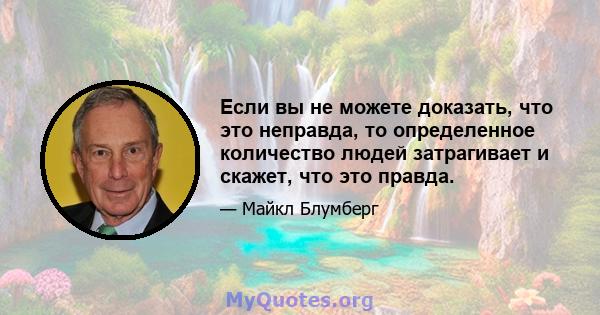 Если вы не можете доказать, что это неправда, то определенное количество людей затрагивает и скажет, что это правда.