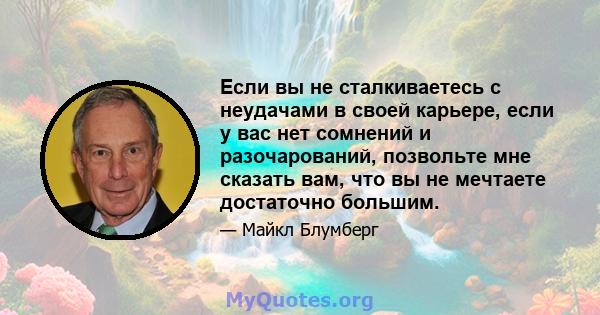 Если вы не сталкиваетесь с неудачами в своей карьере, если у вас нет сомнений и разочарований, позвольте мне сказать вам, что вы не мечтаете достаточно большим.