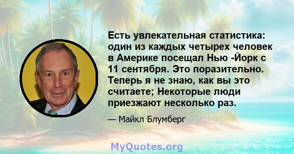 Есть увлекательная статистика: один из каждых четырех человек в Америке посещал Нью -Йорк с 11 сентября. Это поразительно. Теперь я не знаю, как вы это считаете; Некоторые люди приезжают несколько раз.