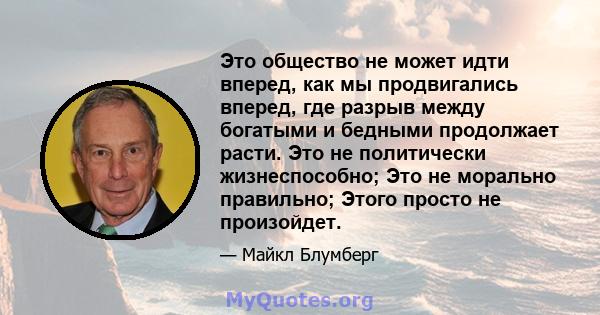 Это общество не может идти вперед, как мы продвигались вперед, где разрыв между богатыми и бедными продолжает расти. Это не политически жизнеспособно; Это не морально правильно; Этого просто не произойдет.