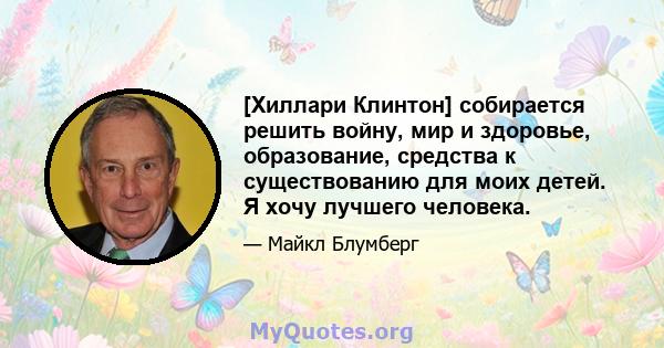 [Хиллари Клинтон] собирается решить войну, мир и здоровье, образование, средства к существованию для моих детей. Я хочу лучшего человека.