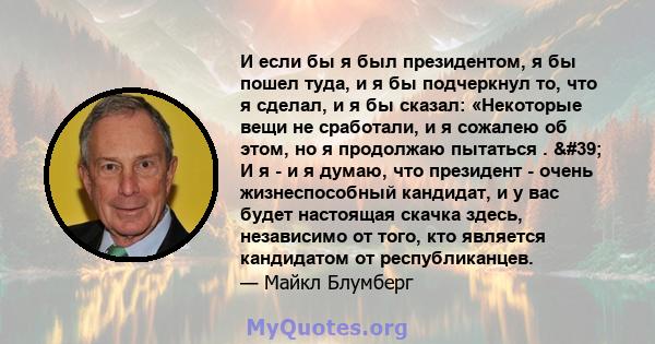 И если бы я был президентом, я бы пошел туда, и я бы подчеркнул то, что я сделал, и я бы сказал: «Некоторые вещи не сработали, и я сожалею об этом, но я продолжаю пытаться . ' И я - и я думаю, что президент - очень