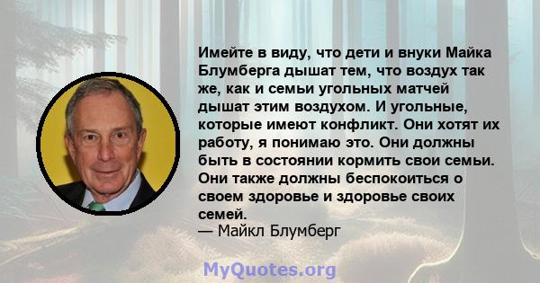 Имейте в виду, что дети и внуки Майка Блумберга дышат тем, что воздух так же, как и семьи угольных матчей дышат этим воздухом. И угольные, которые имеют конфликт. Они хотят их работу, я понимаю это. Они должны быть в