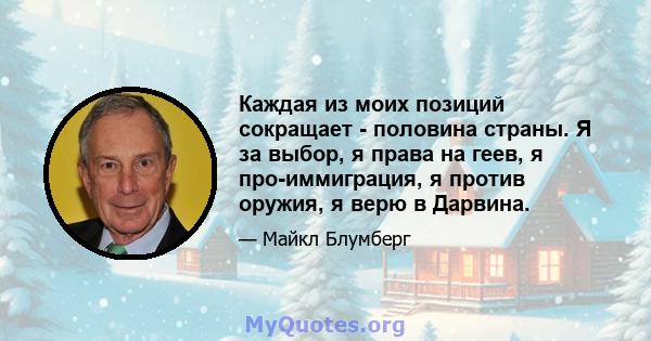 Каждая из моих позиций сокращает - половина страны. Я за выбор, я права на геев, я про-иммиграция, я против оружия, я верю в Дарвина.