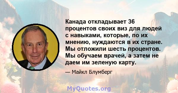 Канада откладывает 36 процентов своих виз для людей с навыками, которые, по их мнению, нуждаются в их стране. Мы отложили шесть процентов. Мы обучаем врачей, а затем не даем им зеленую карту.